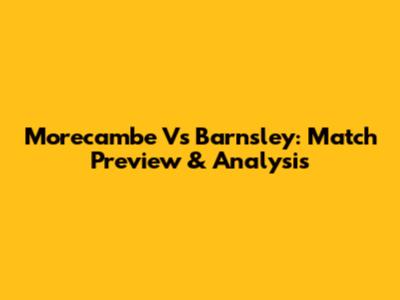 Morecambe Vs Barnsley: Match Preview & Analysis