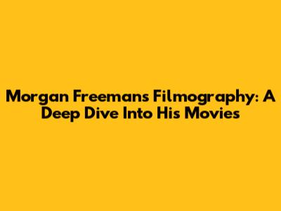 Morgan Freeman's Filmography: A Deep Dive Into His Movies