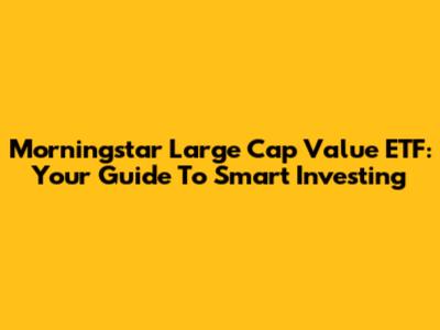 Morningstar Large Cap Value ETF: Your Guide To Smart Investing