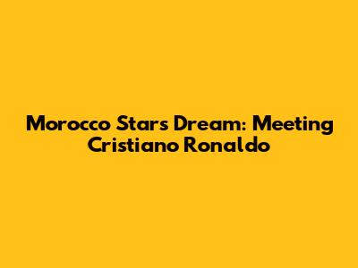 Morocco Star's Dream: Meeting Cristiano Ronaldo