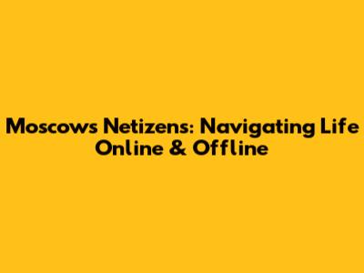 Moscow's Netizens: Navigating Life Online & Offline
