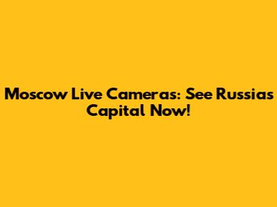 Moscow Live Cameras: See Russia's Capital Now!