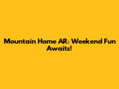 Mountain Home AR: Weekend Fun Awaits!