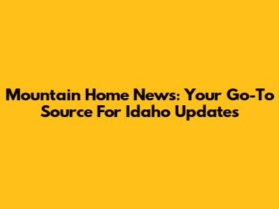 Mountain Home News: Your Go-To Source For Idaho Updates