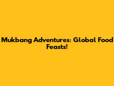 Mukbang Adventures: Global Food Feasts!