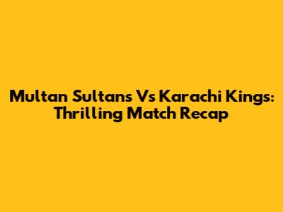 Multan Sultans Vs Karachi Kings: Thrilling Match Recap