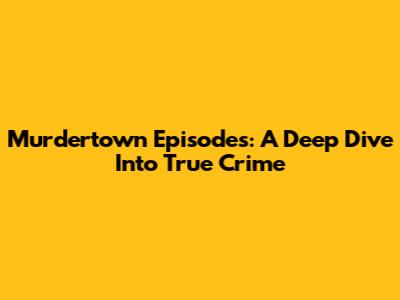 Murdertown Episodes: A Deep Dive Into True Crime