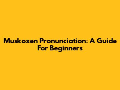 Muskoxen Pronunciation: A Guide For Beginners
