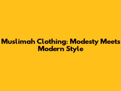 Muslimah Clothing: Modesty Meets Modern Style