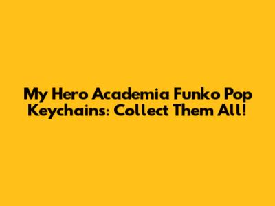 My Hero Academia Funko Pop Keychains: Collect Them All!