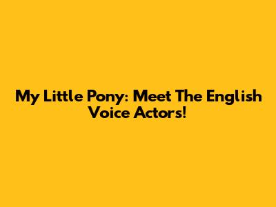 My Little Pony: Meet The English Voice Actors!