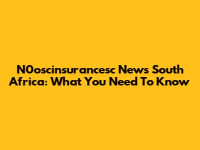 N0oscinsurancesc News South Africa: What You Need To Know