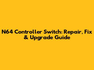 N64 Controller Switch: Repair, Fix & Upgrade Guide