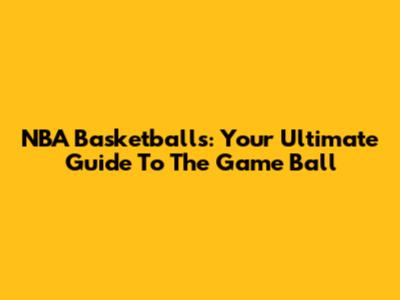 NBA Basketballs: Your Ultimate Guide To The Game Ball