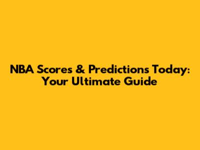 NBA Scores & Predictions Today: Your Ultimate Guide