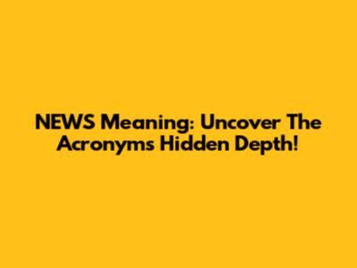 NEWS Meaning: Uncover The Acronym's Hidden Depth!