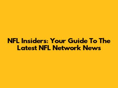 NFL Insiders: Your Guide To The Latest NFL Network News