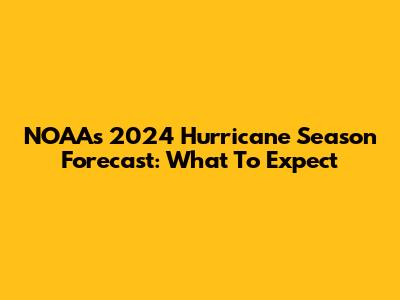 NOAA's 2024 Hurricane Season Forecast: What To Expect