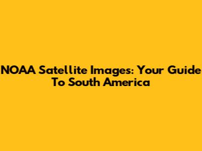 NOAA Satellite Images: Your Guide To South America