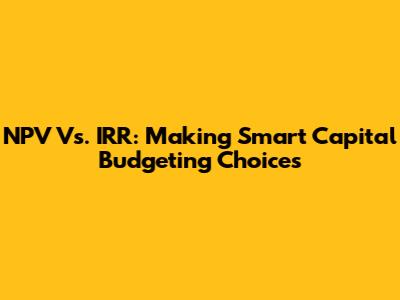 NPV Vs. IRR: Making Smart Capital Budgeting Choices