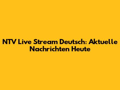 NTV Live Stream Deutsch: Aktuelle Nachrichten Heute