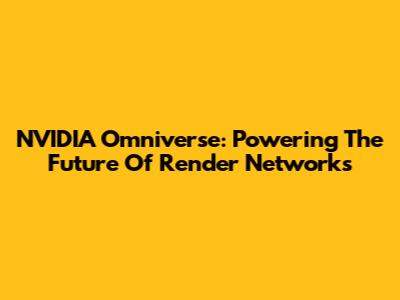 NVIDIA Omniverse: Powering The Future Of Render Networks