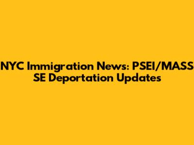 NYC Immigration News: PSEI/MASS SE Deportation Updates
