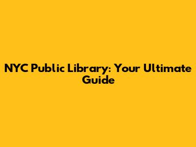 NYC Public Library: Your Ultimate Guide