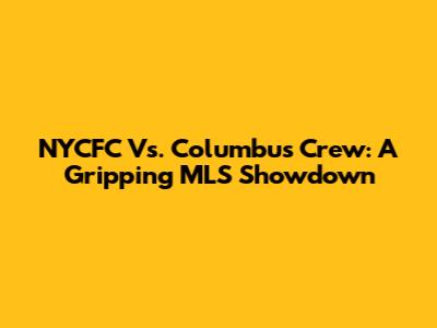 NYCFC Vs. Columbus Crew: A Gripping MLS Showdown