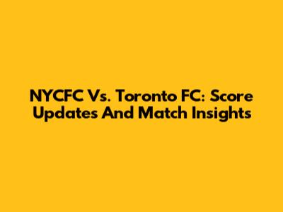 NYCFC Vs. Toronto FC: Score Updates And Match Insights