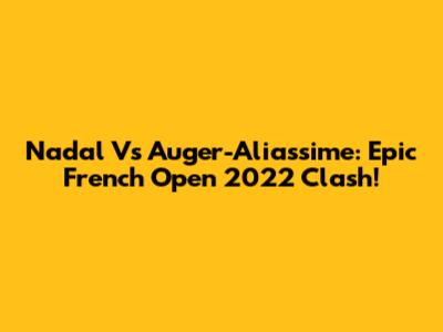 Nadal Vs Auger-Aliassime: Epic French Open 2022 Clash!