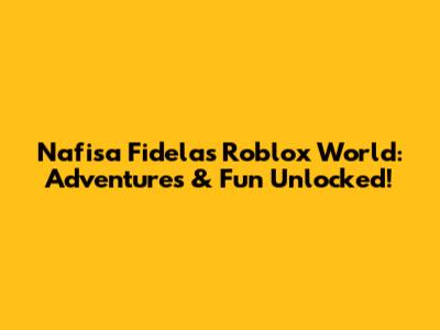 Nafisa Fidela's Roblox World: Adventures & Fun Unlocked!
