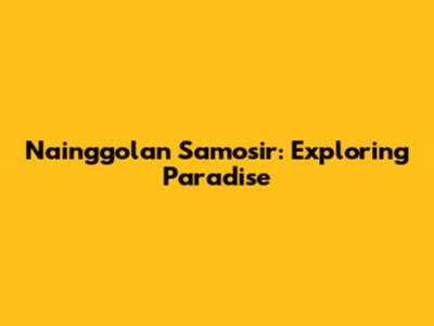 Nainggolan Samosir: Exploring Paradise