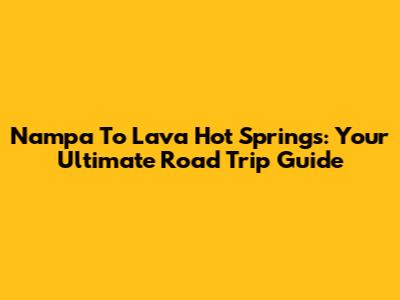 Nampa To Lava Hot Springs: Your Ultimate Road Trip Guide