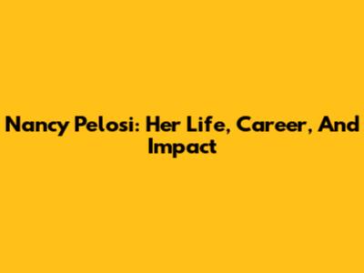Nancy Pelosi: Her Life, Career, And Impact