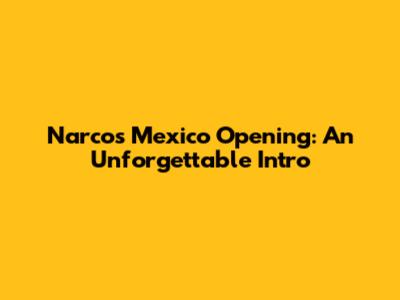 Narcos Mexico Opening: An Unforgettable Intro