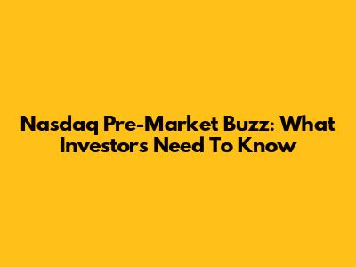 Nasdaq Pre-Market Buzz: What Investors Need To Know