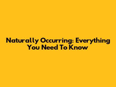 Naturally Occurring: Everything You Need To Know