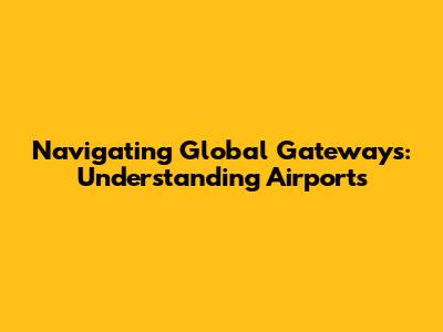 Navigating Global Gateways: Understanding Airports