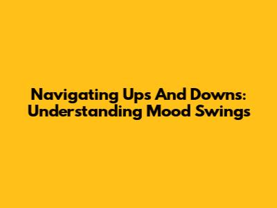 Navigating Ups And Downs: Understanding Mood Swings