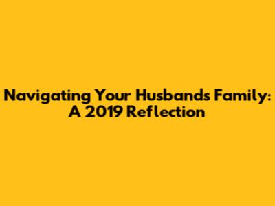 Navigating Your Husband's Family: A 2019 Reflection