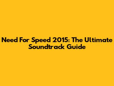 Need For Speed 2015: The Ultimate Soundtrack Guide