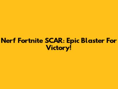 Nerf Fortnite SCAR: Epic Blaster For Victory!