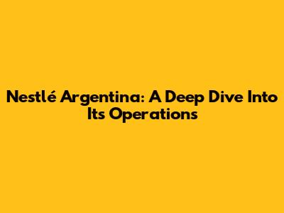 Nestlé Argentina: A Deep Dive Into Its Operations