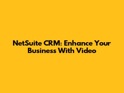 NetSuite CRM: Enhance Your Business With Video