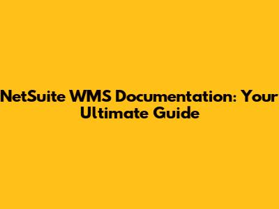 NetSuite WMS Documentation: Your Ultimate Guide