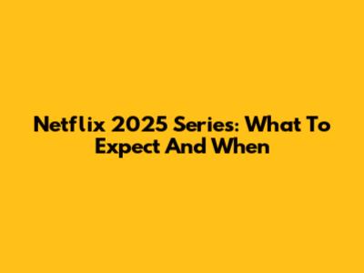 Netflix 2025 Series: What To Expect And When
