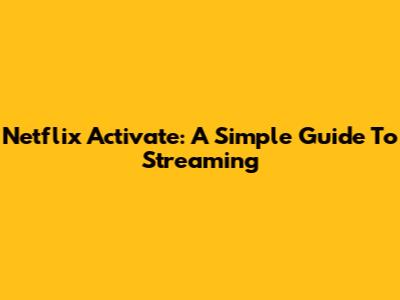Netflix Activate: A Simple Guide To Streaming