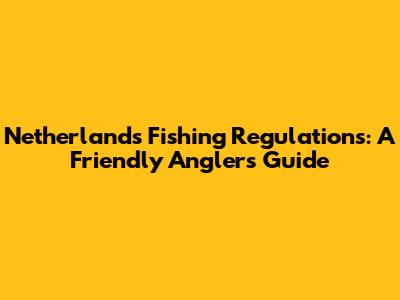 Netherlands Fishing Regulations: A Friendly Angler's Guide