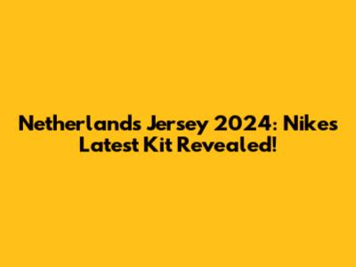Netherlands Jersey 2024: Nike's Latest Kit Revealed!